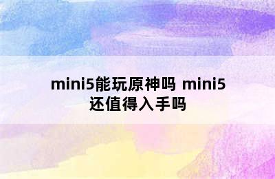 mini5能玩原神吗 mini5还值得入手吗